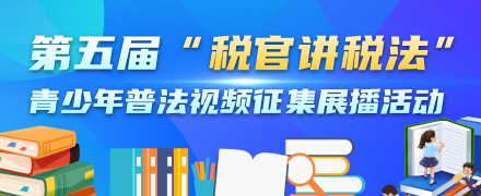 第五届 “税官讲税法” 青少年普法视频征集展播活动